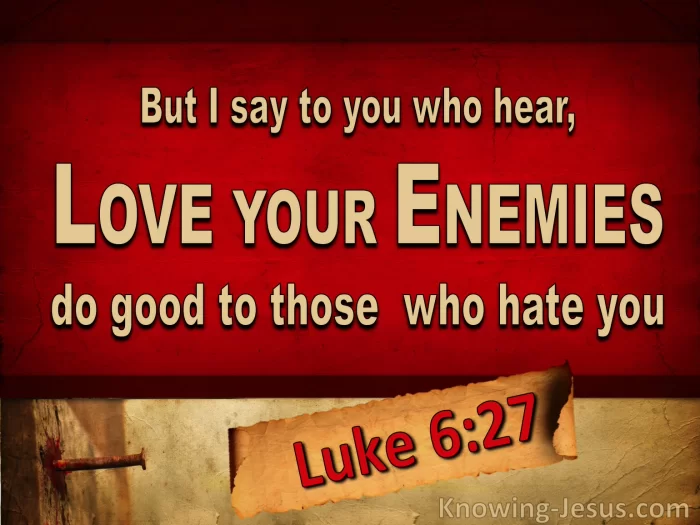 But I say to you who hear, love your enemies, do good to those who hate you,